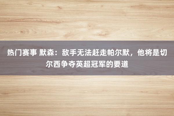 热门赛事 默森：敌手无法赶走帕尔默，他将是切尔西争夺英超冠军的要道