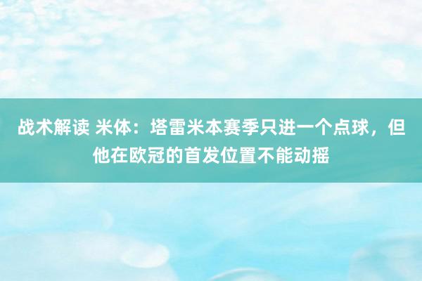 战术解读 米体：塔雷米本赛季只进一个点球，但他在欧冠的首发位置不能动摇