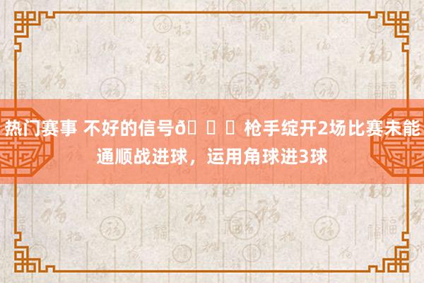 热门赛事 不好的信号😕枪手绽开2场比赛未能通顺战进球，运用角球进3球