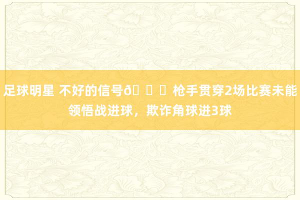 足球明星 不好的信号😕枪手贯穿2场比赛未能领悟战进球，欺诈角球进3球