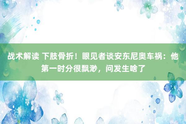 战术解读 下肢骨折！眼见者谈安东尼奥车祸：他第一时分很飘渺，问发生啥了