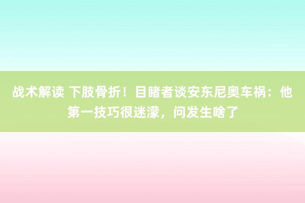 战术解读 下肢骨折！目睹者谈安东尼奥车祸：他第一技巧很迷濛，问发生啥了