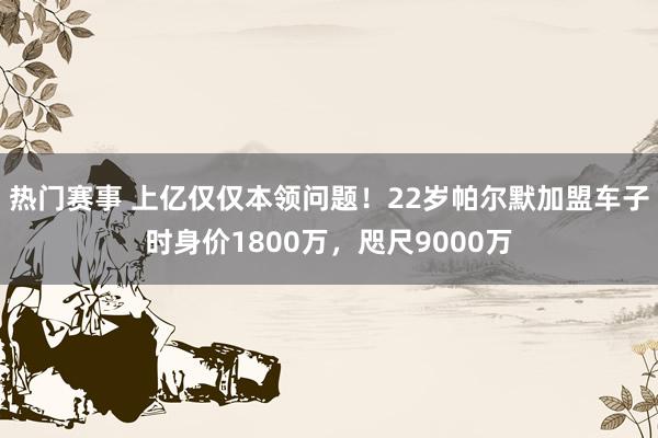 热门赛事 上亿仅仅本领问题！22岁帕尔默加盟车子时身价1800万，咫尺9000万