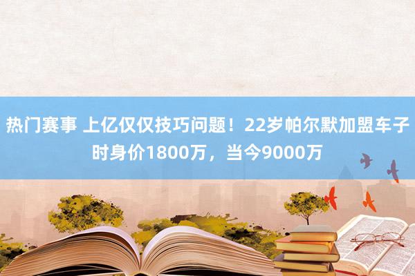 热门赛事 上亿仅仅技巧问题！22岁帕尔默加盟车子时身价1800万，当今9000万