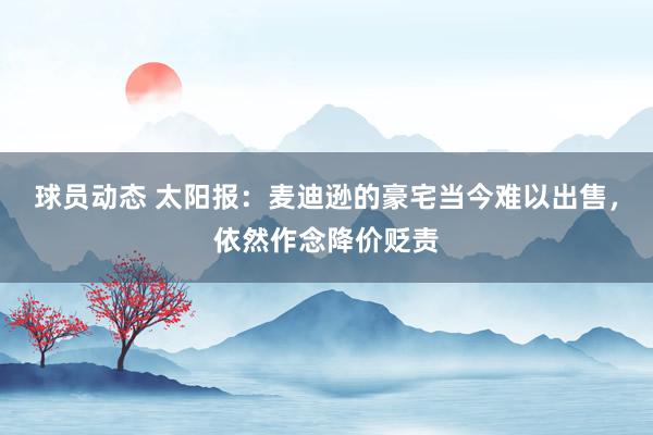 球员动态 太阳报：麦迪逊的豪宅当今难以出售，依然作念降价贬责