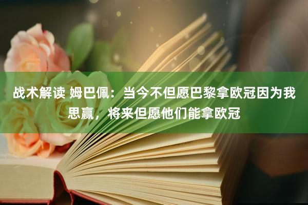 战术解读 姆巴佩：当今不但愿巴黎拿欧冠因为我思赢，将来但愿他们能拿欧冠