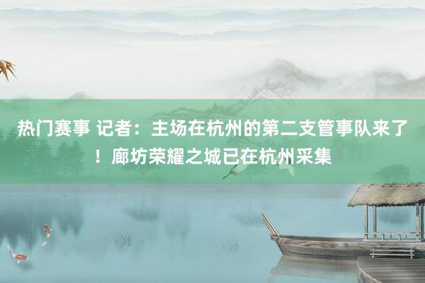 热门赛事 记者：主场在杭州的第二支管事队来了！廊坊荣耀之城已在杭州采集