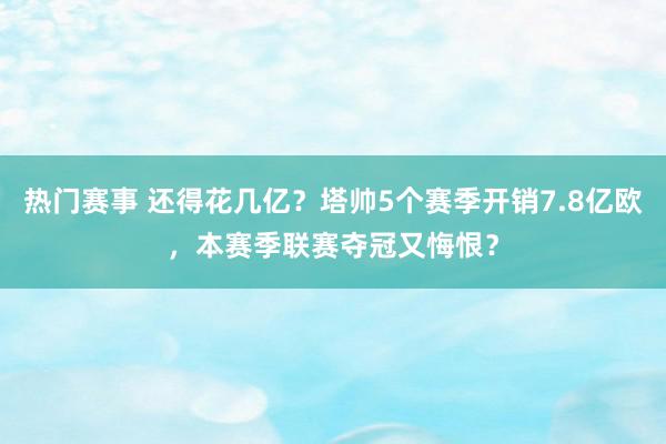 热门赛事 还得花几亿？塔帅5个赛季开销7.8亿欧，本赛季联赛夺冠又悔恨？