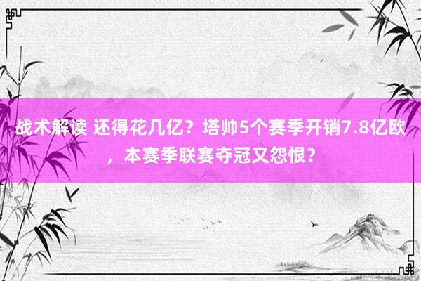 战术解读 还得花几亿？塔帅5个赛季开销7.8亿欧，本赛季联赛夺冠又怨恨？