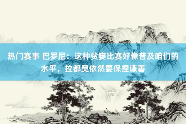 热门赛事 巴罗尼：这种贫窭比赛好像普及咱们的水平，拉都奥依然要保捏谦善