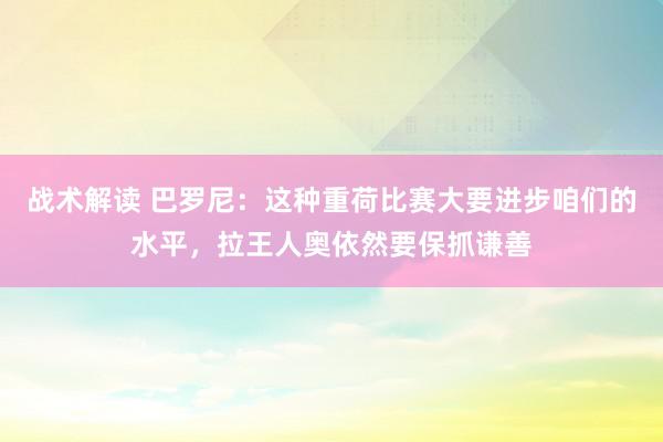 战术解读 巴罗尼：这种重荷比赛大要进步咱们的水平，拉王人奥依然要保抓谦善