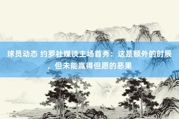 球员动态 约罗社媒谈主场首秀：这是额外的时辰，但未能赢得但愿的恶果