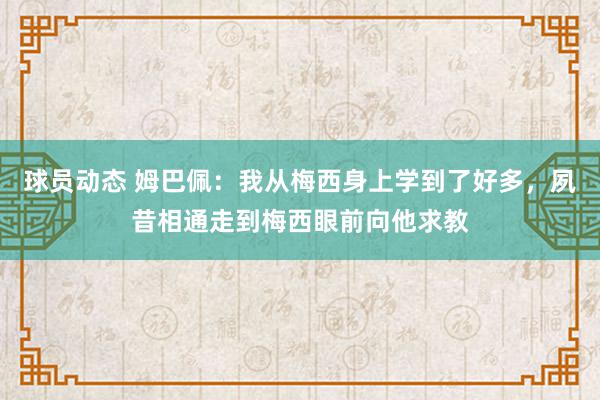 球员动态 姆巴佩：我从梅西身上学到了好多，夙昔相通走到梅西眼前向他求教