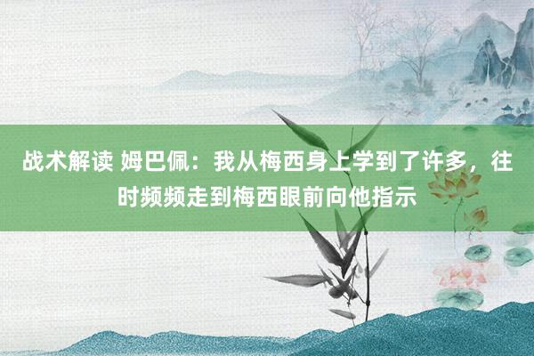 战术解读 姆巴佩：我从梅西身上学到了许多，往时频频走到梅西眼前向他指示