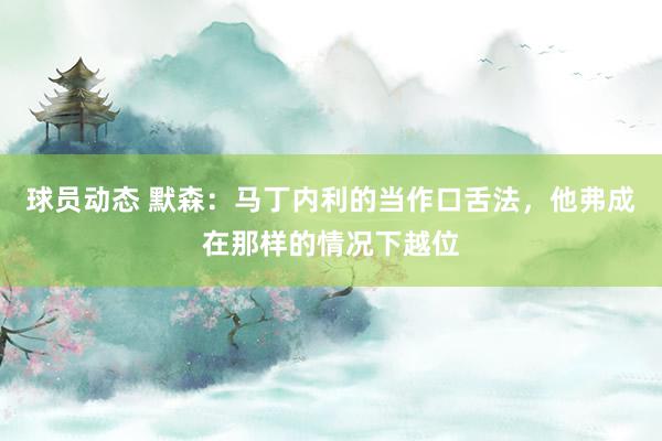 球员动态 默森：马丁内利的当作口舌法，他弗成在那样的情况下越位