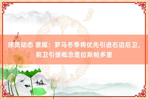 球员动态 意媒：罗马冬季将优先引进右边后卫，前卫引援概念是拉斯帕多里