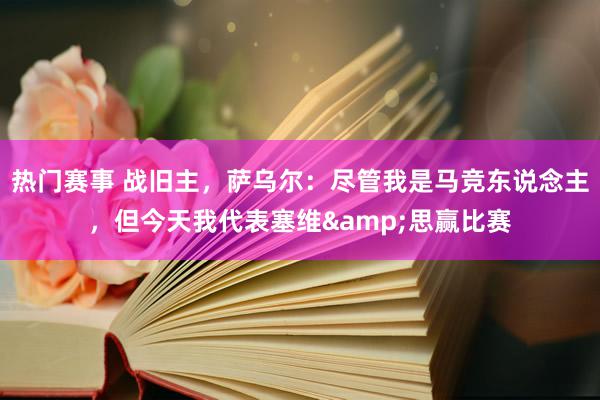 热门赛事 战旧主，萨乌尔：尽管我是马竞东说念主，但今天我代表塞维&思赢比赛