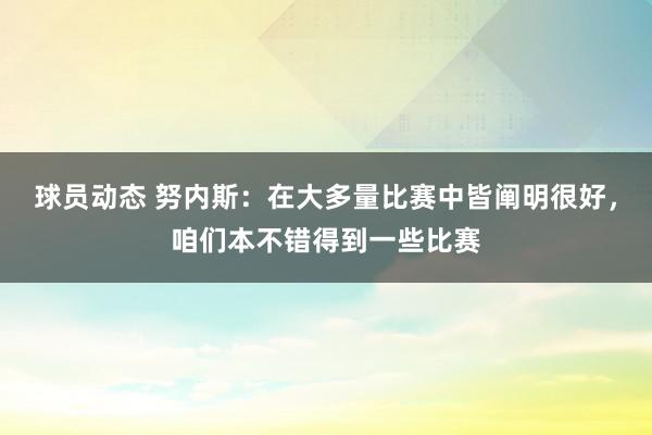 球员动态 努内斯：在大多量比赛中皆阐明很好，咱们本不错得到一些比赛