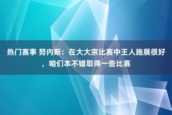 热门赛事 努内斯：在大大宗比赛中王人施展很好，咱们本不错取得一些比赛