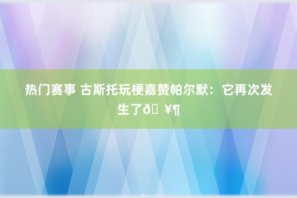 热门赛事 古斯托玩梗嘉赞帕尔默：它再次发生了🥶