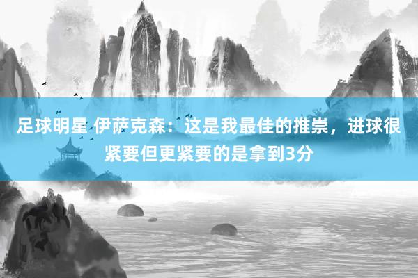 足球明星 伊萨克森：这是我最佳的推崇，进球很紧要但更紧要的是拿到3分