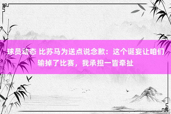 球员动态 比苏马为送点说念歉：这个诞妄让咱们输掉了比赛，我承担一皆牵扯