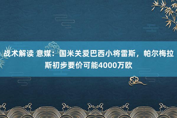 战术解读 意媒：国米关爱巴西小将雷斯，帕尔梅拉斯初步要价可能4000万欧