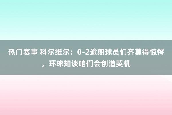 热门赛事 科尔维尔：0-2逾期球员们齐莫得惊愕，环球知谈咱们会创造契机