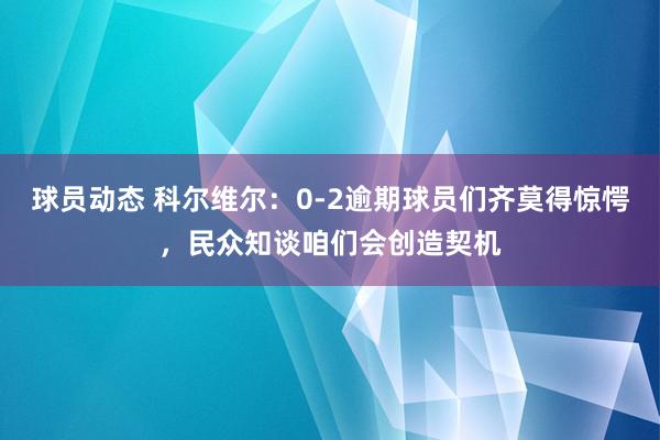 球员动态 科尔维尔：0-2逾期球员们齐莫得惊愕，民众知谈咱们会创造契机