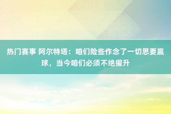 热门赛事 阿尔特塔：咱们险些作念了一切思要赢球，当今咱们必须不绝擢升