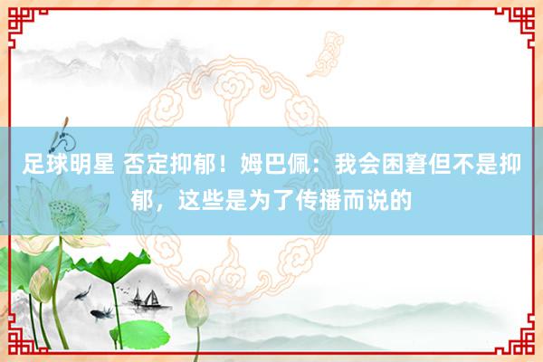 足球明星 否定抑郁！姆巴佩：我会困窘但不是抑郁，这些是为了传播而说的