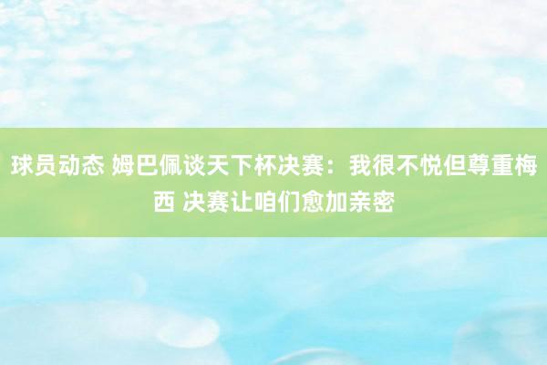 球员动态 姆巴佩谈天下杯决赛：我很不悦但尊重梅西 决赛让咱们愈加亲密