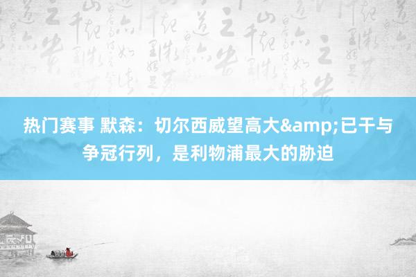 热门赛事 默森：切尔西威望高大&已干与争冠行列，是利物浦最大的胁迫