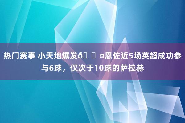 热门赛事 小天地爆发😤恩佐近5场英超成功参与6球，仅次于10球的萨拉赫