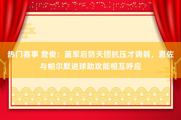 热门赛事 詹俊：蓝军后防天团抗压才调弱，恩佐与帕尔默进球助攻能相互呼应