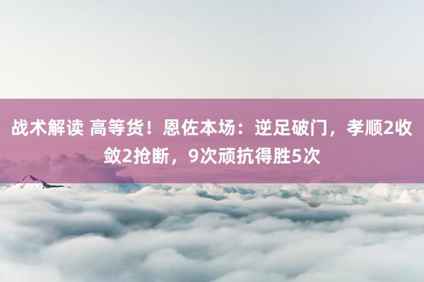 战术解读 高等货！恩佐本场：逆足破门，孝顺2收敛2抢断，9次顽抗得胜5次