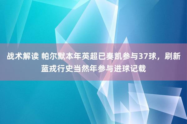 战术解读 帕尔默本年英超已奏凯参与37球，刷新蓝戎行史当然年参与进球记载