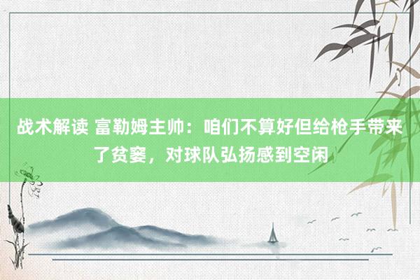 战术解读 富勒姆主帅：咱们不算好但给枪手带来了贫窭，对球队弘扬感到空闲