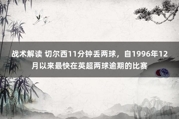 战术解读 切尔西11分钟丢两球，自1996年12月以来最快在英超两球逾期的比赛