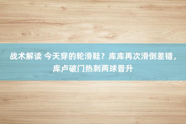 战术解读 今天穿的轮滑鞋？库库再次滑倒差错，库卢破门热刺两球晋升