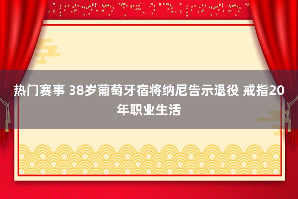 热门赛事 38岁葡萄牙宿将纳尼告示退役 戒指20年职业生活