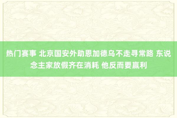 热门赛事 北京国安外助恩加德乌不走寻常路 东说念主家放假齐在消耗 他反而要赢利