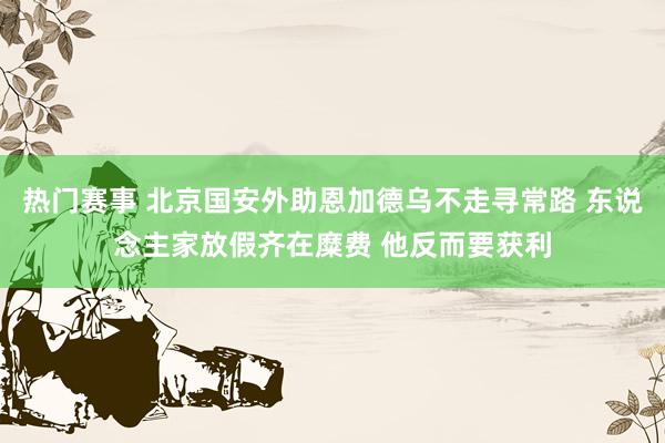 热门赛事 北京国安外助恩加德乌不走寻常路 东说念主家放假齐在糜费 他反而要获利