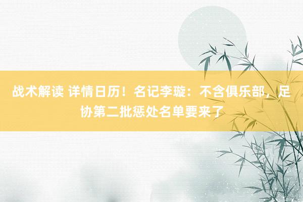 战术解读 详情日历！名记李璇：不含俱乐部，足协第二批惩处名单要来了