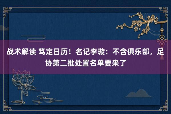 战术解读 笃定日历！名记李璇：不含俱乐部，足协第二批处置名单要来了