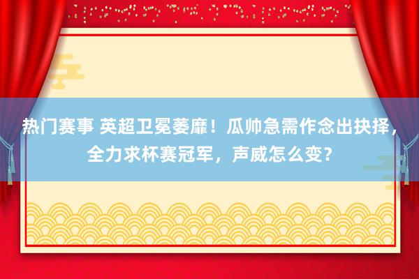 热门赛事 英超卫冕萎靡！瓜帅急需作念出抉择，全力求杯赛冠军，声威怎么变？