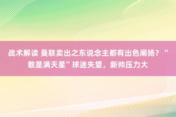 战术解读 曼联卖出之东说念主都有出色阐扬？“散是满天星”球迷失望，新帅压力大