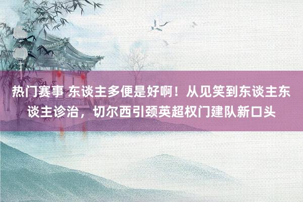 热门赛事 东谈主多便是好啊！从见笑到东谈主东谈主诊治，切尔西引颈英超权门建队新口头