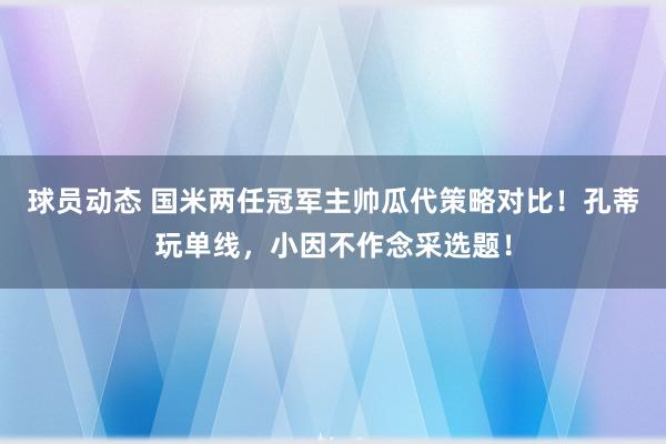 球员动态 国米两任冠军主帅瓜代策略对比！孔蒂玩单线，小因不作念采选题！