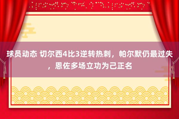 球员动态 切尔西4比3逆转热刺，帕尔默仍最过失，恩佐多场立功为己正名